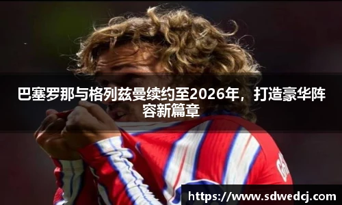 巴塞罗那与格列兹曼续约至2026年，打造豪华阵容新篇章