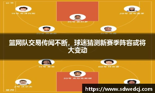 篮网队交易传闻不断，球迷猜测新赛季阵容或将大变动