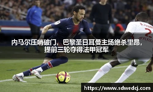 内马尔压哨破门，巴黎圣日耳曼主场绝杀里昂，提前三轮夺得法甲冠军