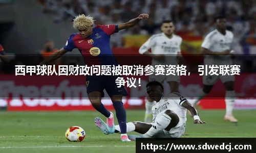 西甲球队因财政问题被取消参赛资格，引发联赛争议！